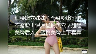 细腰嫩穴妹妹！全身粉嫩可惜不露脸！假屌猛捅美穴，翘起美臀后入，蜜桃美臀上下套弄