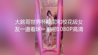 大銘哥世界杯期間和校花級女友一邊看球一邊啪1080P高清