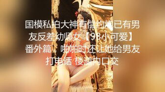 国模私拍大神有偿约炮已有男友反差幼师女【98小可爱】番外篇，啪啪时还让她给男友打电话 楼道内口交