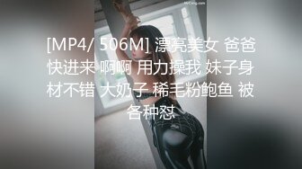 [MP4/ 506M] 漂亮美女 爸爸快进来 啊啊 用力操我 妹子身材不错 大奶子 稀毛粉鲍鱼 被各种怼