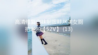 高清修复白袜制服鞋JK美女厕拍啪啪【52V】 (13)