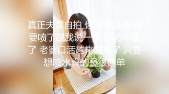 真正夫妻自拍 你骚不骚 老婆要喷了跟我说一声 还喷不喷了 老婆口活越来越棒了 只要想喷水真的是很简单