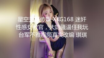 星空无限传媒 XKG168 迷奸性感女教官，大奶骚逼任我玩 台军不雅视频真实改编 琪琪