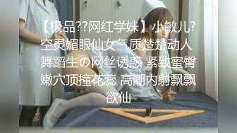 【极品??网红学妹】小敏儿? 空灵媚眼仙女气质楚楚动人 舞蹈生の网丝诱惑 紧致蜜臀嫩穴顶撞花蕊 高潮内射飘飘欲仙