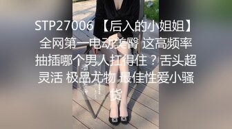 STP27006 【后入的小姐姐】全网第一电动美臀 这高频率抽插哪个男人扛得住？舌头超灵活 极品尤物 最佳性爱小骚货