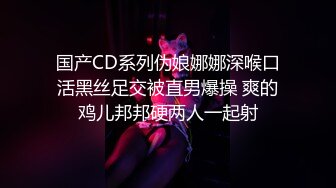 国产CD系列伪娘娜娜深喉口活黑丝足交被直男爆操 爽的鸡儿邦邦硬两人一起射