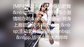 [MP4]东北网红女神极品肥臀&nbsp;&nbsp;胸有有点小激情啪在啪&nbsp;&nbsp;骑身上磨蹭脱掉内裤&nbsp;&nbsp;主动套弄抽插美臀&nbsp;&nbsp;插得小逼水声哗哗