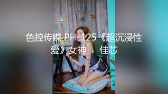 色控传媒 PH-125《超沉浸性爱》女神❤️佳芯