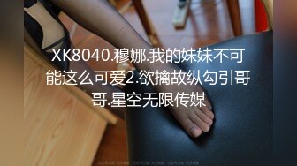 XK8040.穆娜.我的妹妹不可能这么可爱2.欲擒故纵勾引哥哥.星空无限传媒