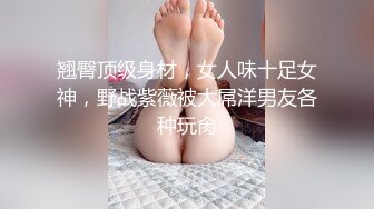 翘臀顶级身材，女人味十足女神，野战紫薇被大屌洋男友各种玩肏