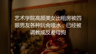 艺术学院高颜美女出租房被四眼男友各种玩肏喷水，已经被调教成反差母狗