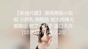 【新速片遞】 漂亮眼镜小姐姐 小娇乳 嫩鲍鱼 被大肉棒无套输出 射了一肚子 逼口大开 [103MB/MP4/2:20]