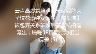 云盘高质露脸泄密天津民航大学校花清纯女大生【崔某洁】被包养关系破裂后不雅私拍遭流出，啪啪3P口活给力相当反差 (5)