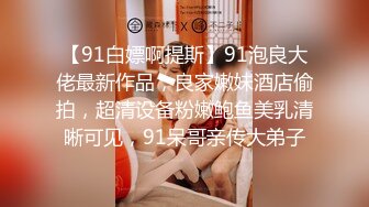 【91白嫖啊提斯】91泡良大佬最新作品，良家嫩妹酒店偷拍，超清设备粉嫩鲍鱼美乳清晰可见，91呆哥亲传大弟子