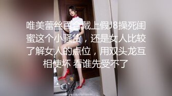 唯美蕾丝百合戴上假J8操死闺蜜这个小骚货，还是女人比较了解女人的点位，用双头龙互相使坏 看谁先受不了