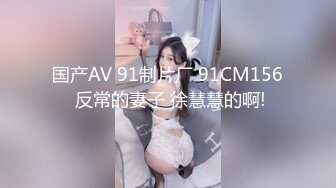 国产AV 91制片厂 91CM156 反常的妻子 徐慧慧的啊!