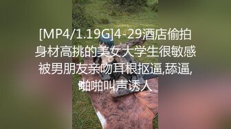 [MP4/1.19G]4-29酒店偷拍身材高挑的美女大学生很敏感被男朋友亲吻耳根抠逼,舔逼,啪啪叫声诱人