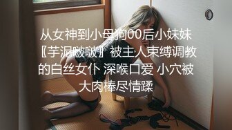 从女神到小母狗00后小妹妹〖芋泥啵啵〗被主人束缚调教的白丝女仆 深喉口爱 小穴被大肉棒尽情蹂