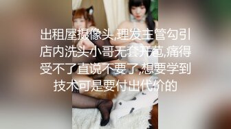 出租屋摄像头,理发主管勾引店内洗头小哥无套开苞,痛得受不了直说不要了,想要学到技术可是要付出代价的