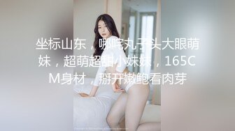 坐标山东，哪咤丸子头大眼萌妹，超萌超甜小妹妹，165CM身材，掰开嫩鲍看肉芽