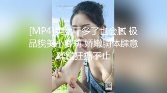 [MP4]美女干多了也会腻 极品貌美小萝莉 娇嫩胴体肆意蹂躏狂插不止