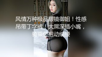 风情万种极品眼镜御姐！性感吊带丁字裤！大屌深插小嘴，骑乘位扭动细腰