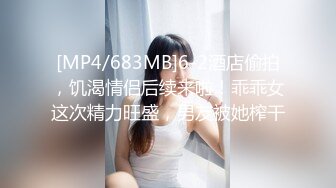 [MP4/683MB]6-2酒店偷拍，饥渴情侣后续来啦！乖乖女这次精力旺盛，男友被她榨干