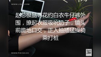 赵总极品寻花约白衣牛仔裤外围，撩起衣服吸吮奶子，镜头前跪地口交，正入抽插猛操骑乘打桩