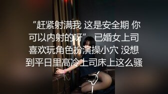 “赶紧射满我 这是安全期 你可以内射的呀” 已婚女上司喜欢玩角色扮演操小穴 没想到平日里高冷上司床上这么骚