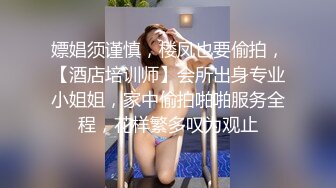 嫖娼须谨慎，楼凤也要偷拍，【酒店培训师】会所出身专业小姐姐，家中偷拍啪啪服务全程，花样繁多叹为观止