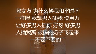 骚女友 为什么操我和平时不一样呢 我想男人插我 快用力 让好多男人插你 好呀 好多男人插我爽 被操的奶子飞起来 不要不要的