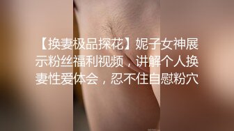 【换妻极品探花】妮子女神展示粉丝福利视频，讲解个人换妻性爱体会，忍不住自慰粉穴