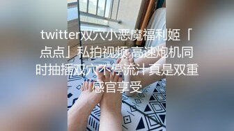 twitter双穴小恶魔福利姬「点点」私拍视频 高速炮机同时抽插双穴不停流汁真是双重感官享受