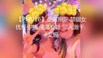 【PM016】圣诞限定.禁锢女优任你插.淫荡女娃.三人激干. #艾玛