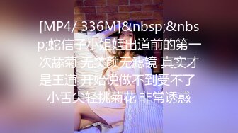 [MP4/ 336M]&nbsp;&nbsp;蛇信子小姐姐出道前的第一次舔菊 无美颜无滤镜 真实才是王道 开始说做不到受不了 小舌尖轻挑菊花 非常诱惑