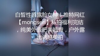 白皙性感露脸女神！推特网红【mongseri】私拍福利完结，纯美外表肥美翘臀，户外露出诱惑美拍