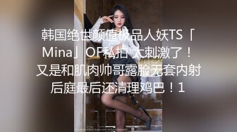 韩国绝世颜值极品人妖TS「Mina」OF私拍 太刺激了！又是和肌肉帅哥露脸无套内射后庭最后还清理鸡巴！1