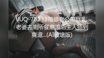 JUQ-782 綠帽癖老公帶巨乳老婆去廁所餐廳讓陌生人插到爽還...(AI破壞版)