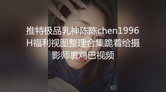 推特极品乳神陈陈chen1996H福利视图整理合集跪着给摄影师裹鸡巴视频