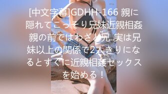 [中文字幕]GDHH-166 親に隠れてこっそり兄妹近親相姦 親の前ではわざと兄..実は兄妹以上の関係で2人きりになるとすぐに近親相姦セックスを始める！