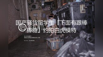 国产骚货留学生『下面有跟棒棒糖』约拍白虎模特