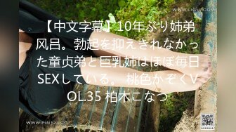 【中文字幕】10年ぶり姉弟风吕。勃起を抑えきれなかった童贞弟と巨乳姉はほぼ毎日SEXしている。 桃色かぞくVOL.35 柏木こなつ