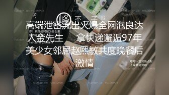 高端泄密流出火爆全网泡良达人金先生❤️拿快递邂逅97年美少女邻居赵熙敏共度晚餐后激情