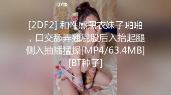 [2DF2] 和性感黑衣妹子啪啪，口交舔弄翘屁股后入抬起腿侧入抽插猛操[MP4/63.4MB][BT种子]