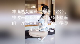 丰满熟女国产卡戴珊‘老公，快过来吃我的奶水，舔我骚逼呀’淫语勾引，骚穴被玩得湿不成样子！