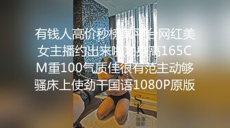 有钱人高价秒榜某平台网红美女主播约出来啪啪身高165CM重100气质佳很有范主动够骚床上使劲干国语1080P原版