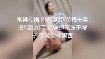 蜜桃传媒 PMC030 贫贱夫妻设局乱伦亲弟 强迫花钱干嫂子 蜜桃女神唐茜