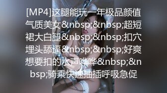 [MP4]这腿能玩一年极品颜值气质美女&nbsp;&nbsp;超短裙大白腿&nbsp;&nbsp;扣穴埋头舔逼&nbsp;&nbsp;好爽想要扣的水声哗哗&nbsp;&nbsp;骑乘快速抽插呼吸急促