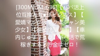 [300MIUM-636]【パパ活上位互換おち●ぽビジネス】【愛嬌マックステクニシャン美少女】【連続絶頂！！】【車内じゅぽフェラ】パパ活で荒稼ぎするも貯金はゼロ！