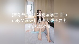 推特P站网红 华裔留学生『LonelyMeow』酒店大战长屌老外 无套暴操